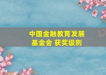 中国金融教育发展基金会 获奖级别